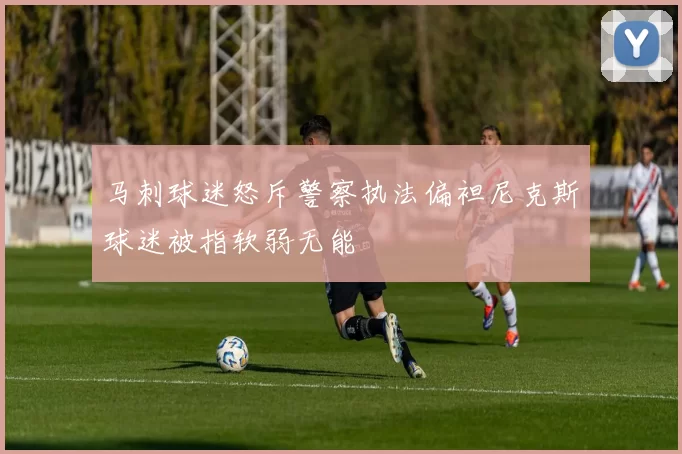 马刺球迷怒斥警察执法偏袒尼克斯球迷被指软弱无能