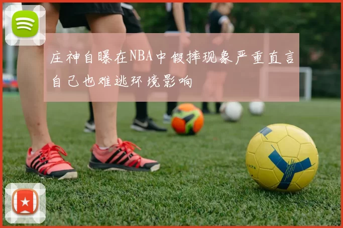 庄神自曝在NBA中假摔现象严重直言自己也难逃环境影响