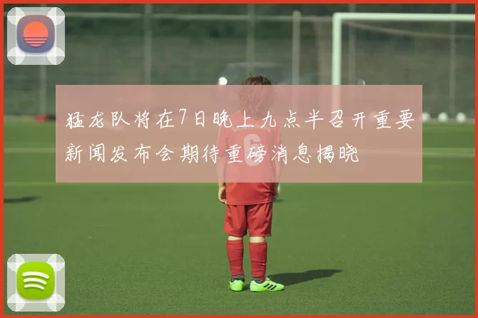猛龙队将在7日晚上九点半召开重要新闻发布会期待重磅消息揭晓