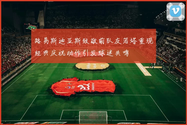 路易斯迪亚斯致敬前队友若塔重现经典庆祝动作引发球迷共鸣