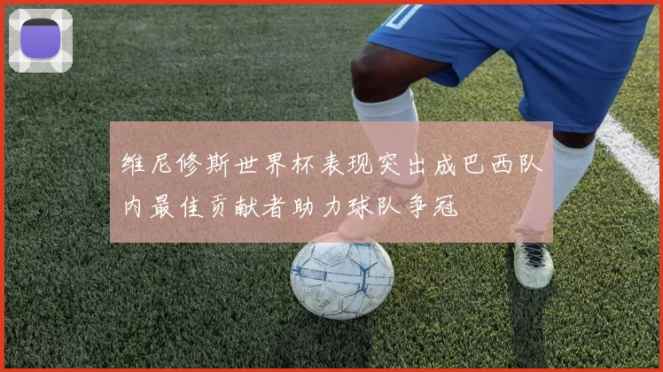 维尼修斯世界杯表现突出成巴西队内最佳贡献者助力球队争冠