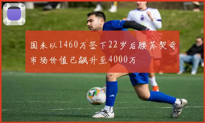 国米以1460万签下22岁后腰苏契奇市场价值已飙升至4000万