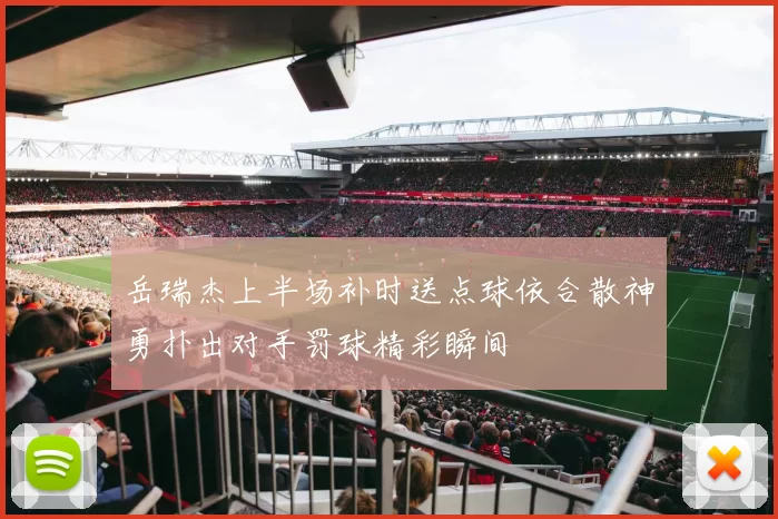 岳瑞杰上半场补时送点球依合散神勇扑出对手罚球精彩瞬间