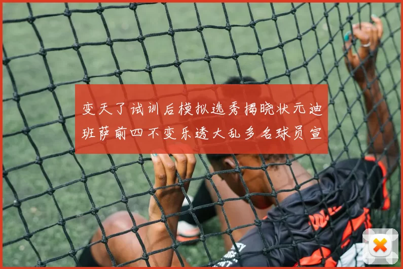 变天了试训后模拟选秀揭晓状元迪班萨前四不变乐透大乱多名球员宣布退选