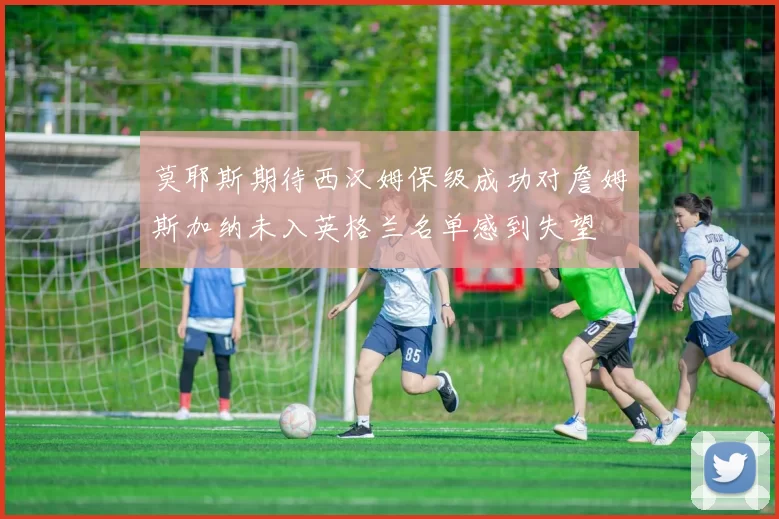莫耶斯期待西汉姆保级成功对詹姆斯加纳未入英格兰名单感到失望