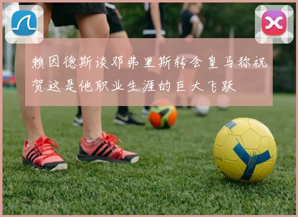 赖因德斯谈邓弗里斯转会皇马称祝贺这是他职业生涯的巨大飞跃