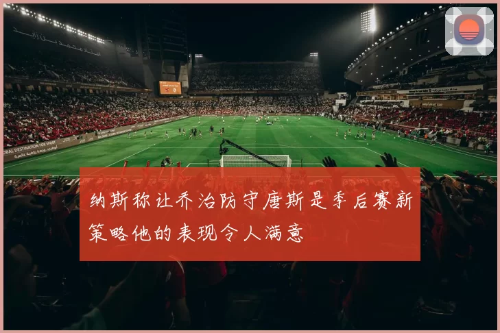 纳斯称让乔治防守唐斯是季后赛新策略他的表现令人满意