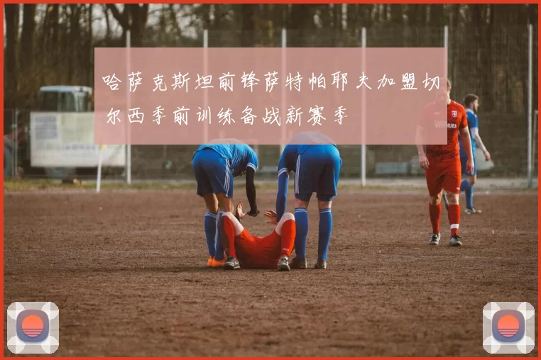 哈萨克斯坦前锋萨特帕耶夫加盟切尔西季前训练备战新赛季