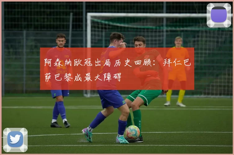 阿森纳欧冠出局历史回顾：拜仁巴萨巴黎成最大障碍